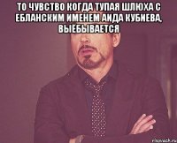 то чувство когда тупая шлюха с ебланским именем Аида Кубиева, выёбывается 