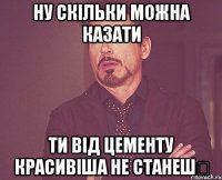 ну скільки можна казати ти від цементу красивіша не станешツ