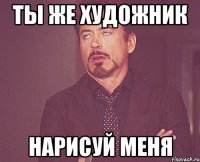 Ты же художник нарисуй меня