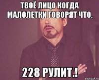 ТВОЁ ЛИЦО КОГДА МАЛОЛЕТКИ ГОВОРЯТ ЧТО, 228 рулит.!