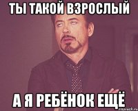 ты такой взрослый а я ребёнок ещё