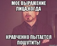 Мое выражение лица,когда Кравченко пытается пошутить!