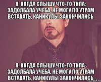 Я, когда слышу что-то типа: задолбала учеба, не могу по утрам вставать, каникулы закончились Я, когда слышу что-то типа: задолбала учеба, не могу по утрам вставать, каникулы закончились