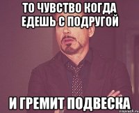 то чувство когда едешь с подругой и гремит подвеска