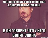 мое лицо когда Санёк пролежал 2 дня у меня в багажнике и он говорит что у него болит спина