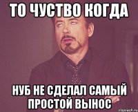 То чуство когда Нуб не сделал самый простой вынос