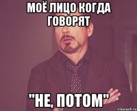 Моё лицо когда говорят "НЕ, ПОТОМ"