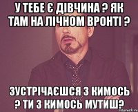 У тебе є дівчина ? Як там на лічном вронті ? Зустрічаєшся з кимось ? Ти з кимось мутиш?