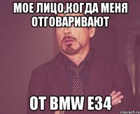 Мое лицо,когда меня отговаривают от BMW E34