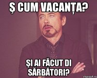 Ş cum vacanţa? Şi ai făcut di sărbători?