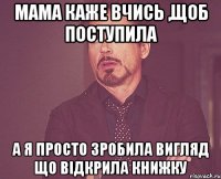 Мама каже вчись ,щоб поступила а я просто зробила вигляд що відкрила книжку