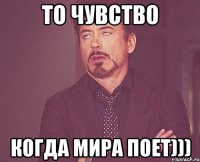 то чувство когда мира поет)))