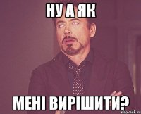 ну а як мені вирішити?