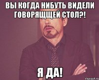 Вы когда нибуть видели говорящщей стол?! Я да!