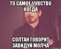 ТО САМОЕ ЧУВСТВО КОГДА СОЛТАН ГОВОРИТ ЗАВИДУЙ МОЛЧА