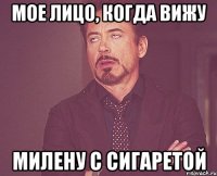 Мое лицо, когда вижу милену с сигаретой