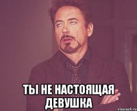  ты не настоящая девушка