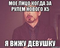 мое лицо когда за рулем нового X5 Я вижу девушку