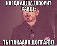 Когда Алёна говорит Саиде: Ты такааая долгая)))