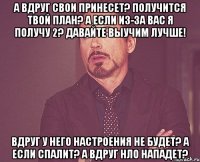 А вдруг свои принесет? Получится твой план? А если из-за вас я получу 2? Давайте выучим лучше! Вдруг у него настроения не будет? А если спалит? А вдруг НЛО нападет?