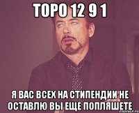 ТОРО 12 9 1 я вас всех на стипендии не оставлю вы еще попляшете