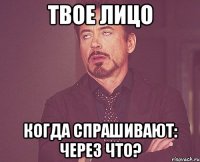 ТВОЕ ЛИЦО КОГДА СПРАШИВАЮТ: ЧЕРЕЗ ЧТО?