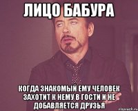 Лицо Бабура когда знакомый ему человек захотит к нему в гости и не добавляется друзья