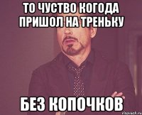 то чуство когода пришол на треньку без копочков