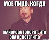 мое лицо, когда Майорова говорит, что она не истерит:D