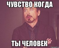 Чувство когда Ты человек