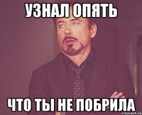 Узнал опять что ты не побрила