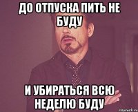 До отпуска пить не буду И убираться всю неделю буду