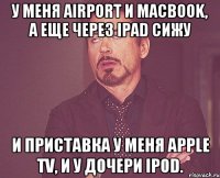 У меня AirPort и macbook, а еще через iPad сижу И приставка у меня apple tv, и у дочери iPod.