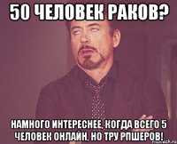 50 человек раков? намного интереснее, когда всего 5 человек онлайн, но тру РПшеров!