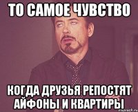 То самое чувство когда друзья репостят айфоны и квартиры