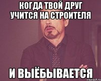 КОГДА ТВОЙ ДРУГ УЧИТСЯ НА СТРОИТЕЛЯ И ВЫЁБЫВАЕТСЯ