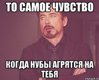 То самое чувство Когда нубы агрятся на тебя