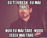 -eu ti iubesk -eu mai tare, -nuu eu mai tare -nuuu eeeeu mai tare ! ..