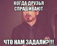 когда друзья спрашивают что нам задали?!!!