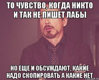 то чувство, когда никто и так не пишет лабы но еще и обсуждают, какие надо скопировать а какие нет