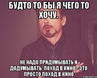 будто то бы я чего то хочу. Не надо придумывать и додумывать. Поход в кино - это просто поход в кино