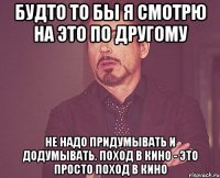 будто то бы я смотрю на это по другому Не надо придумывать и додумывать. Поход в кино - это просто поход в кино