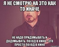 я не смотрю на это как то иначе Не надо придумывать и додумывать. Поход в кино - это просто поход в кино