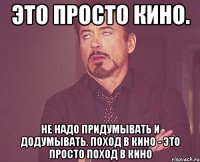 это просто кино. Не надо придумывать и додумывать. Поход в кино - это просто поход в кино