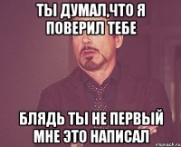 ты думал,что я поверил тебе Блядь ты не первый мне это написал