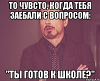 то чувсто, когда тебя заебали с вопросом: "Ты готов к школе?"