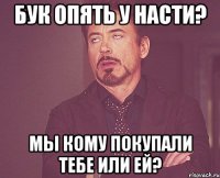 Бук опять у насти? Мы кому покупали тебе или ей?