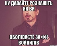 Ну давайте розкажіть як ви вболіваєте за фк войнилів