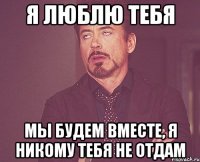 я люблю тебя мы будем вместе, я никому тебя не отдам