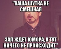 "Ваша шутка не смешная зал ждет юмора, а тут ничего не происходит"